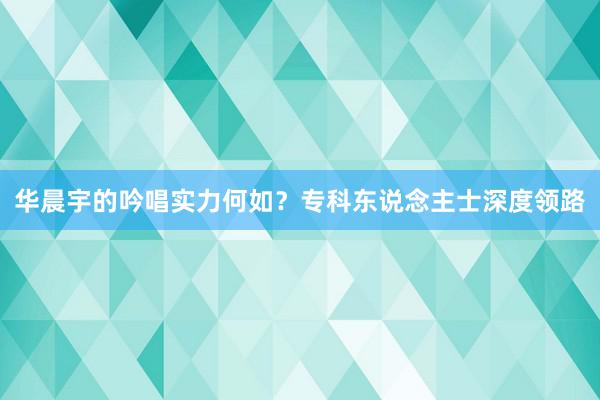 华晨宇的吟唱实力何如？专科东说念主士深度领路